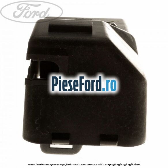 Maner interior usa spate stanga Ford Transit 2006-2014 2.2 TDCi 125 cp Maner interior usa spate stanga Ford Transit 2006-2014 2.2 TDCi 125 cp CYFA, CYFB, CYFC, CYFD diesel