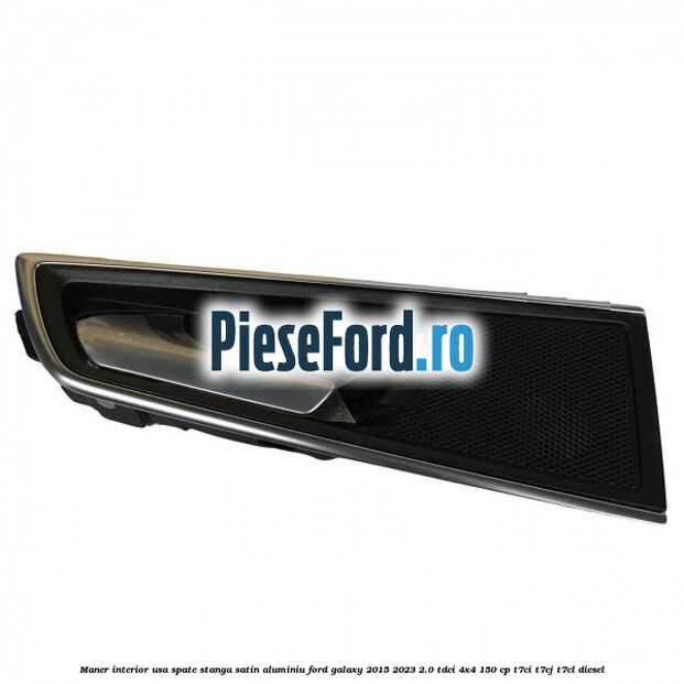 Maner interior usa spate stanga satin aluminiu Ford Galaxy 2015-2023 2.0 TDCi 4x4 150 cp T7CI, T7CJ, T7CL diesel