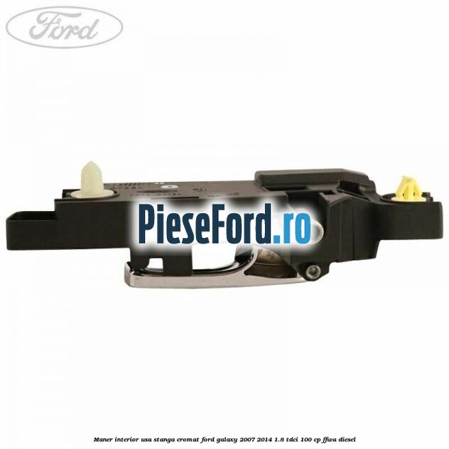 Maner interior usa stanga cromat Ford Galaxy 2007-2014 1.8 TDCi 100 cp Maner interior usa stanga cromat Ford Galaxy 2007-2014 1.8 TDCi 100 cp FFWA diesel