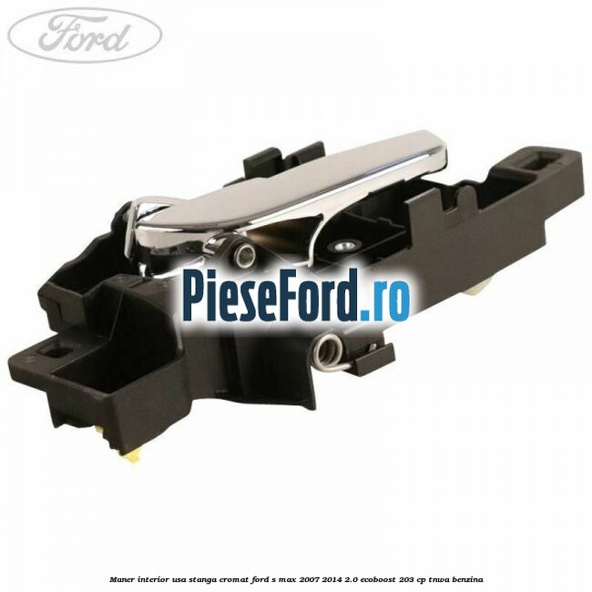 Maner interior usa stanga cromat Ford S-Max 2007-2014 2.0 EcoBoost 203 cp Maner interior usa stanga cromat Ford S-Max 2007-2014 2.0 EcoBoost 203 cp TNWA benzina