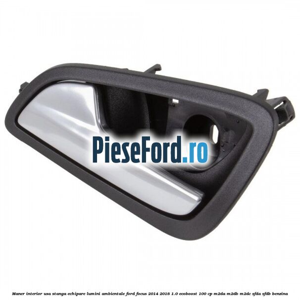 Maner interior usa stanga echipare lumini ambientale Ford Focus 2014-2018 1.0 EcoBoost 100 cp M2DA, M2DB, M2DC, SFDA, SFDB benzina