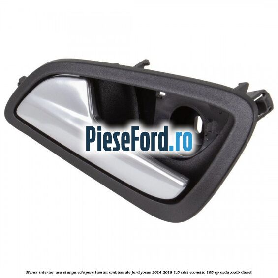 Maner interior usa stanga echipare lumini ambientale Ford Focus 2014-2018 1.5 TDCi ECOnetic 105 cp AEDA, XXDB diesel