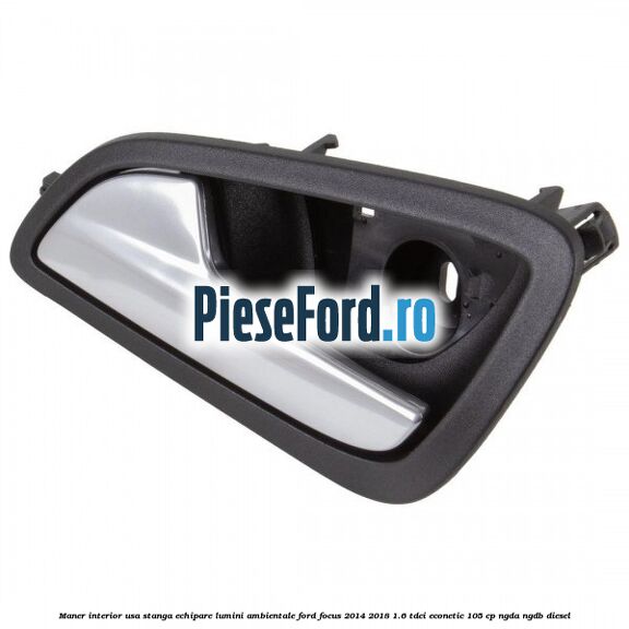 Maner interior usa stanga echipare lumini ambientale Ford Focus 2014-2018 1.6 TDCi ECOnetic 105 cp Maner interior usa stanga echipare lumini ambientale Ford Focus 2014-2018 1.6 TDCi ECOnetic 105 cp NGDA, NGDB diesel