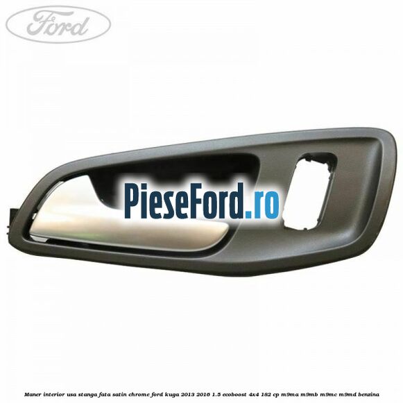Maner interior usa stanga fata satin chrome Ford Kuga 2013-2016 1.5 EcoBoost 4x4 182 cp M9MA, M9MB, M9MC, M9MD benzina