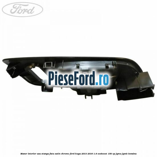 Maner interior usa stanga fata satin chrome Ford Kuga 2013-2016 1.6 EcoBoost 150 cp JQMA, JQMB benzina