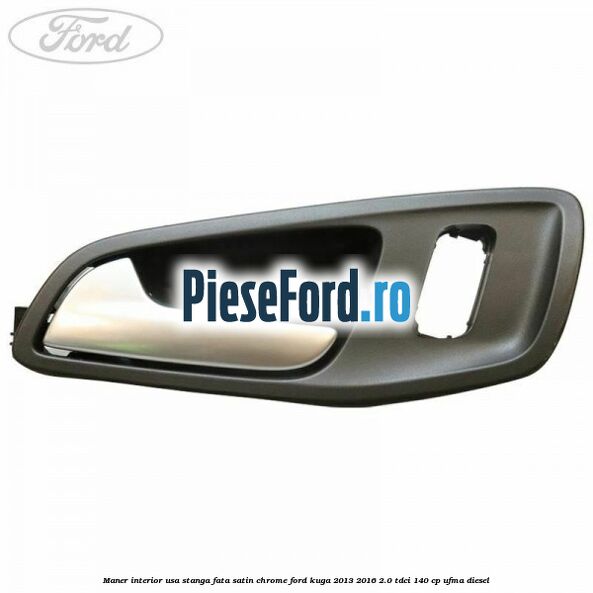 Maner interior usa stanga fata satin chrome Ford Kuga 2013-2016 2.0 TDCi 140 cp UFMA diesel