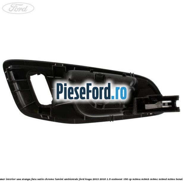 Maner interior usa stanga fata satin chrome lumini ambientale Ford Kuga 2013-2016 1.5 EcoBoost 150 cp Maner interior usa stanga fata satin chrome lumini ambientale Ford Kuga 2013-2016 1.5 EcoBoost 150 cp M8MA, M8MB, M8MC, M8MD, M8ME benzina