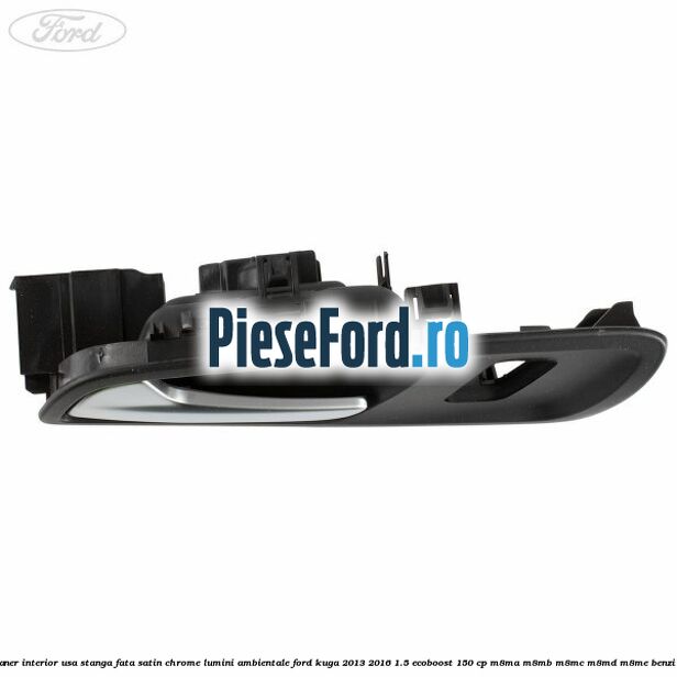 Maner interior usa stanga fata satin chrome lumini ambientale Ford Kuga 2013-2016 1.5 EcoBoost 150 cp Maner interior usa stanga fata satin chrome lumini ambientale Ford Kuga 2013-2016 1.5 EcoBoost 150 cp M8MA, M8MB, M8MC, M8MD, M8ME benzina