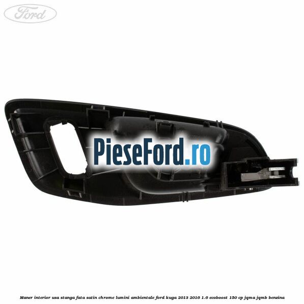 Maner interior usa stanga fata satin chrome lumini ambientale Ford Kuga 2013-2016 1.6 EcoBoost 150 cp JQMA, JQMB benzina