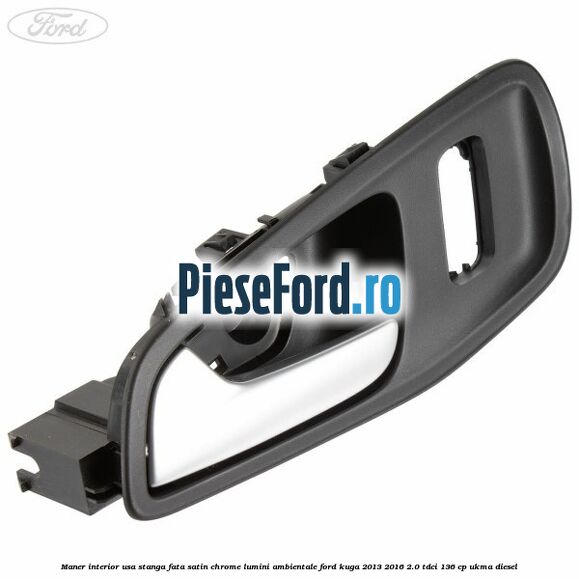 Maner interior usa stanga fata satin chrome lumini ambientale Ford Kuga 2013-2016 2.0 TDCi 136 cp UKMA diesel
