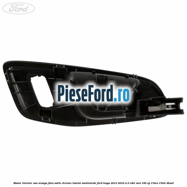 Maner interior usa stanga fata satin chrome lumini ambientale Ford Kuga 2013-2016 2.0 TDCi 4x4 150 cp T7MA, T7MB diesel