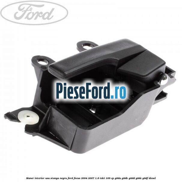 Maner interior usa stanga negru Ford Focus 2004-2007 1.6 TDCi 109 cp Maner interior usa stanga negru Ford Focus 2004-2007 1.6 TDCi 109 cp G8DA, G8DB, G8DD, G8DE, G8DF diesel