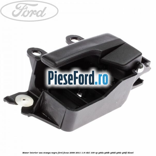 Maner interior usa stanga negru Ford Focus 2008-2011 1.6 TDCi 109 cp G8DA, G8DB, G8DD, G8DE, G8DF diesel