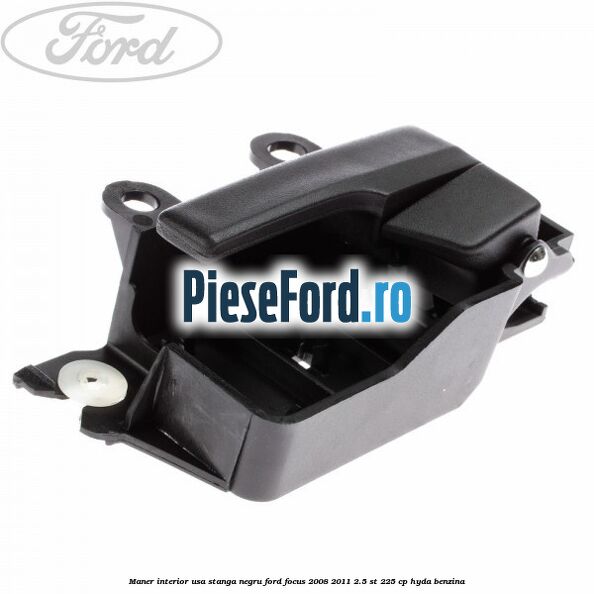 Maner interior usa stanga negru Ford Focus 2008-2011 2.5 ST 225 cp HYDA benzina