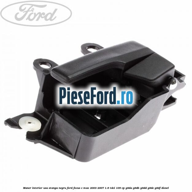 Maner interior usa stanga negru Ford Focus C-Max 2003-2007 1.6 TDCi 109 cp Maner interior usa stanga negru Ford Focus C-Max 2003-2007 1.6 TDCi 109 cp G8DA, G8DB, G8DD, G8DE, G8DF diesel
