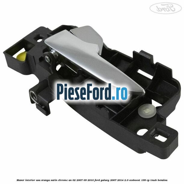 Maner interior usa stanga satin chrome an 02/2007-09/2010 Ford Galaxy 2007-2014 2.0 EcoBoost 199 cp TNWB benzina