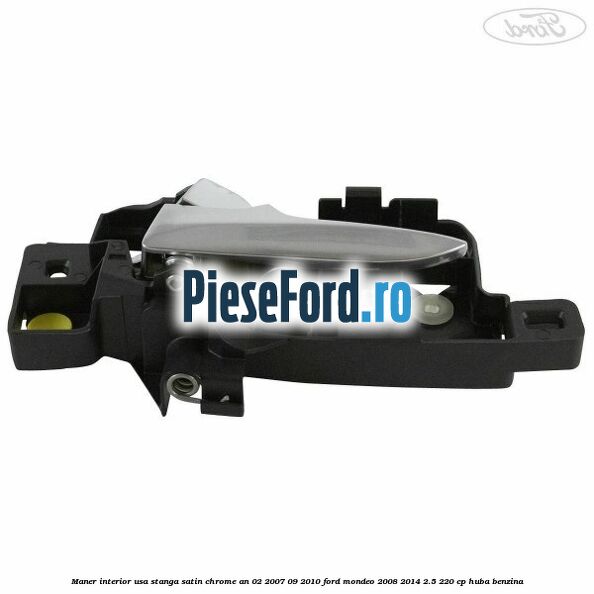 Maner interior usa stanga satin chrome an 02/2007-09/2010 Ford Mondeo 2008-2014 2.5 220 cp Maner interior usa stanga satin chrome an 02/2007-09/2010 Ford Mondeo 2008-2014 2.5 220 cp HUBA benzina
