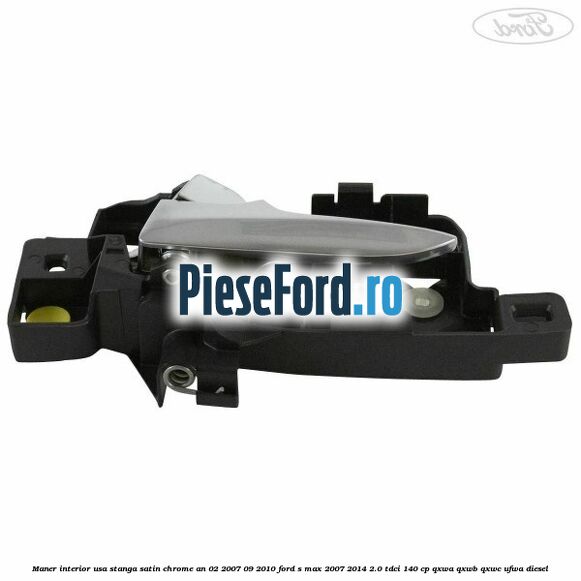 Maner interior usa stanga satin chrome an 02/2007-09/2010 Ford S-Max 2007-2014 2.0 TDCi 140 cp QXWA, QXWB, QXWC, UFWA diesel