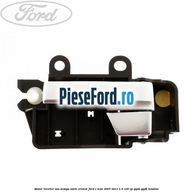 Maner interior usa stanga satin cromat Ford C-Max 2007-2011 1.8 125 cp QQDA, QQDB benzina