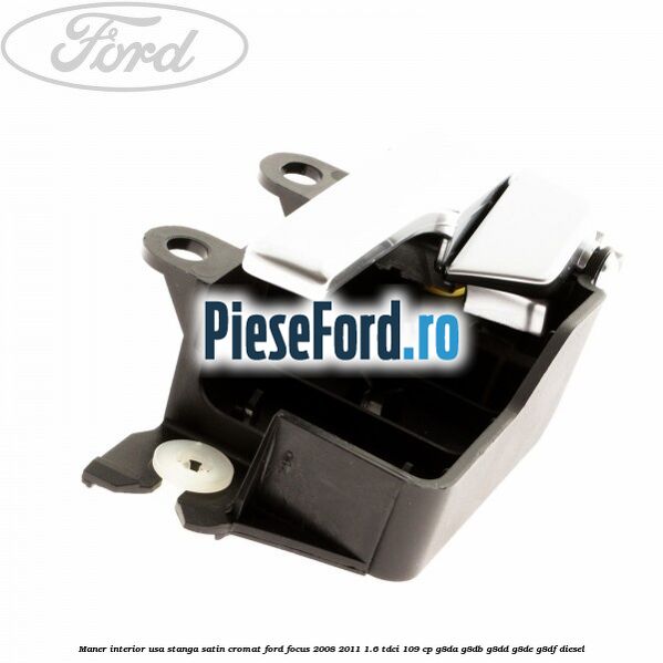 Maner interior usa stanga satin cromat Ford Focus 2008-2011 1.6 TDCi 109 cp Maner interior usa stanga satin cromat Ford Focus 2008-2011 1.6 TDCi 109 cp G8DA, G8DB, G8DD, G8DE, G8DF diesel