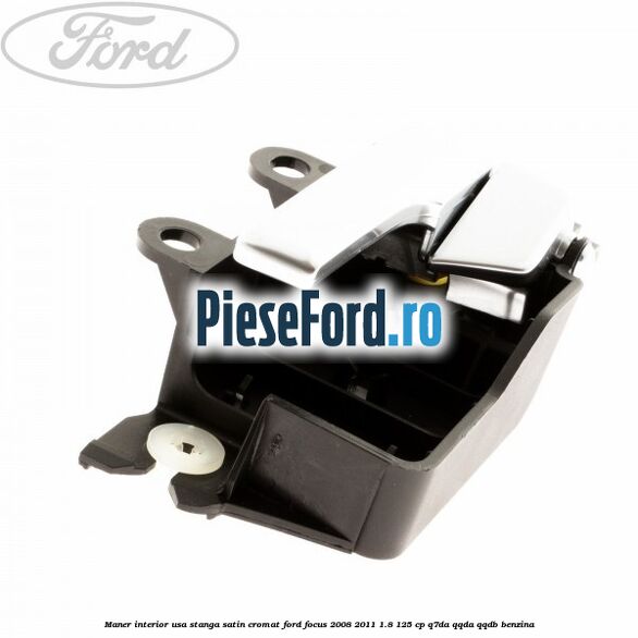 Maner interior usa stanga satin cromat Ford Focus 2008-2011 1.8 125 cp Maner interior usa stanga satin cromat Ford Focus 2008-2011 1.8 125 cp Q7DA, QQDA, QQDB benzina