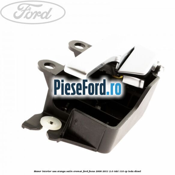 Maner interior usa stanga satin cromat Ford Focus 2008-2011 2.0 TDCi 110 cp Maner interior usa stanga satin cromat Ford Focus 2008-2011 2.0 TDCi 110 cp IXDA diesel