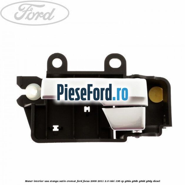 Maner interior usa stanga satin cromat Ford Focus 2008-2011 2.0 TDCi 136 cp G6DA, G6DB, G6DD, G6DG diesel
