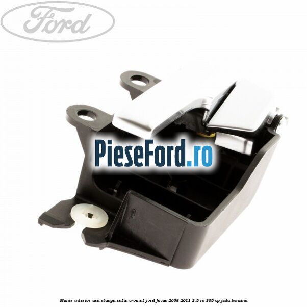 Maner interior usa stanga satin cromat Ford Focus 2008-2011 2.5 RS 305 cp JZDA benzina