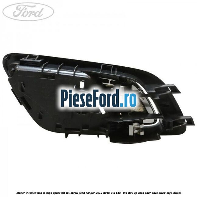 Maner interior usa stanga spate XLT/Wildtrak Ford Ranger 2012-2015 3.2 TDCi 4x4 200 cp Maner interior usa stanga spate XLT/Wildtrak Ford Ranger 2012-2015 3.2 TDCi 4x4 200 cp ENSA, SA2R, SA2S, SA2W, SAFA diesel