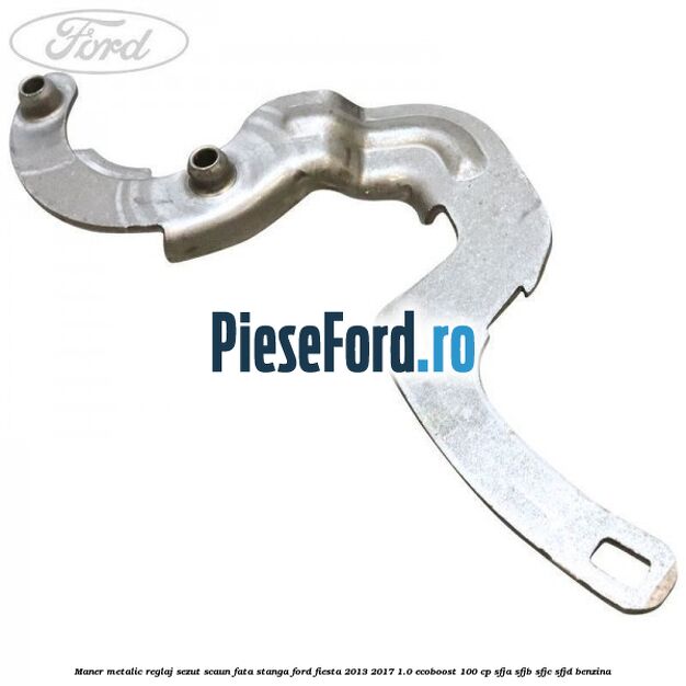 Maner metalic reglaj sezut scaun fata stanga Ford Fiesta 2013-2017 1.0 EcoBoost 100 cp SFJA, SFJB, SFJC, SFJD benzina