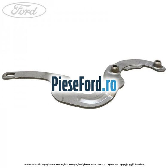 Maner metalic reglaj sezut scaun fata stanga Ford Fiesta 2013-2017 1.0 Sport 140 cp YYJA, YYJB benzina
