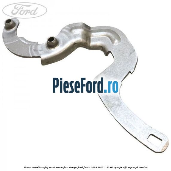 Maner metalic reglaj sezut scaun fata stanga Ford Fiesta 2013-2017 1.25 60 cp STJA, STJB, STJC, STJD benzina