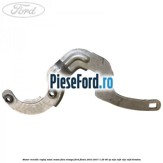 Maner metalic reglaj sezut scaun fata stanga Ford Fiesta 2013-2017 1.25 60 cp Maner metalic reglaj sezut scaun fata stanga Ford Fiesta 2013-2017 1.25 60 cp STJA, STJB, STJC, STJD benzina