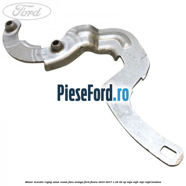 Maner metalic reglaj sezut scaun fata stanga Ford Fiesta 2013-2017 1.25 82 cp SNJA, SNJB, SNJC, SNJD benzina