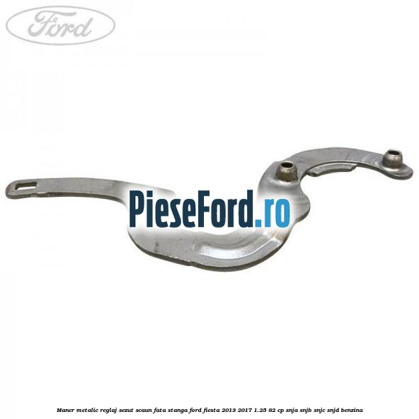Maner metalic reglaj sezut scaun fata stanga Ford Fiesta 2013-2017 1.25 82 cp SNJA, SNJB, SNJC, SNJD benzina