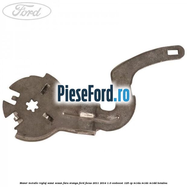Maner metalic reglaj sezut scaun fata stanga Ford Focus 2011-2014 1.0 EcoBoost 125 cp M1DA, M1DC, M1DD benzina