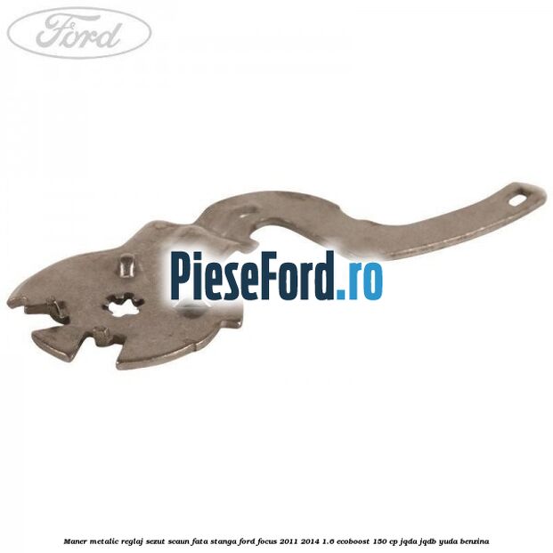 Maner metalic reglaj sezut scaun fata stanga Ford Focus 2011-2014 1.6 EcoBoost 150 cp JQDA, JQDB, YUDA benzina