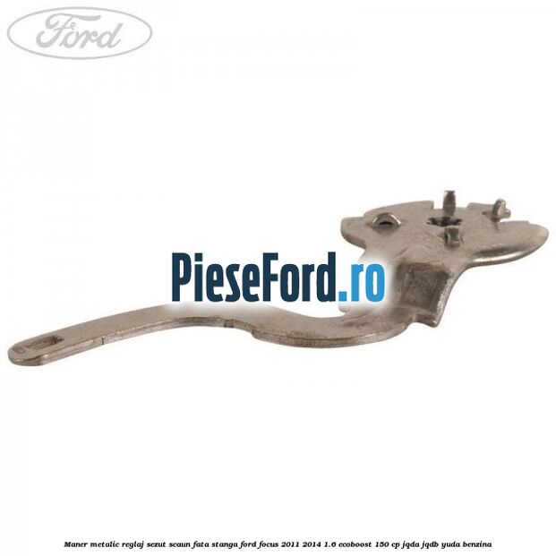 Maner metalic reglaj sezut scaun fata stanga Ford Focus 2011-2014 1.6 EcoBoost 150 cp Maner metalic reglaj sezut scaun fata stanga Ford Focus 2011-2014 1.6 EcoBoost 150 cp JQDA, JQDB, YUDA benzina