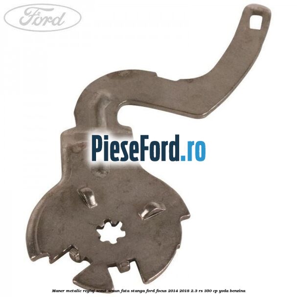 Maner metalic reglaj sezut scaun fata stanga Ford Focus 2014-2018 2.3 RS 350 cp YVDA benzina