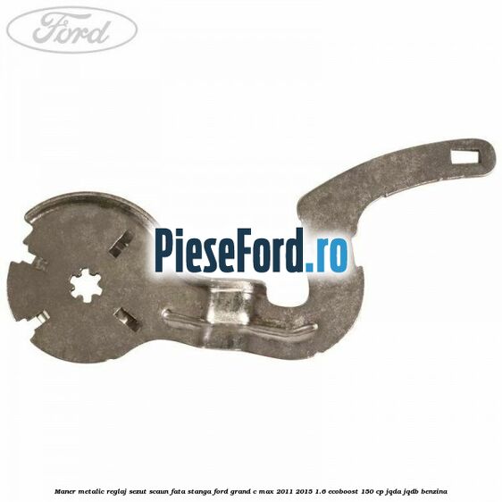 Maner metalic reglaj sezut scaun fata stanga Ford Grand C-Max 2011-2015 1.6 EcoBoost 150 cp JQDA, JQDB benzina