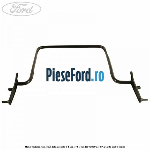 Maner metalic sina scaun fata dreapta 4/5 usi Ford Focus 2004-2007 1.4 80 cp ASDA, ASDB benzina