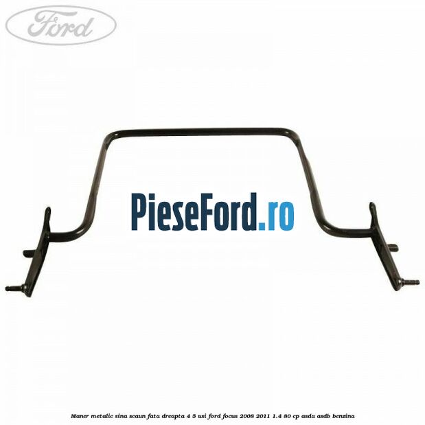 Maner metalic sina scaun fata dreapta 4/5 usi Ford Focus 2008-2011 1.4 80 cp ASDA, ASDB benzina