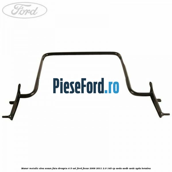 Maner metalic sina scaun fata dreapta 4/5 usi Ford Focus 2008-2011 2.0 145 cp AODA, AODB, AODE, SYDA benzina