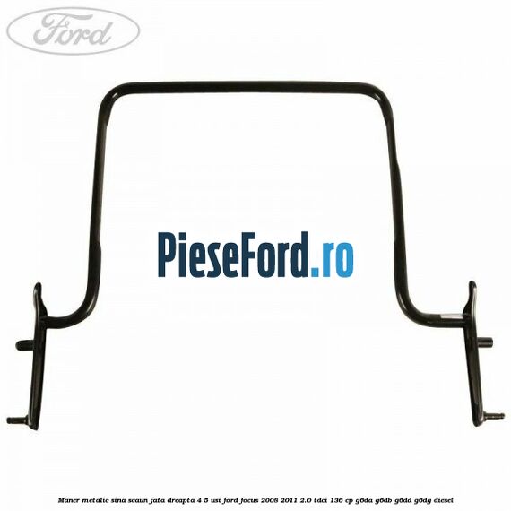 Maner metalic sina scaun fata dreapta 4/5 usi Ford Focus 2008-2011 2.0 TDCi 136 cp G6DA, G6DB, G6DD, G6DG diesel