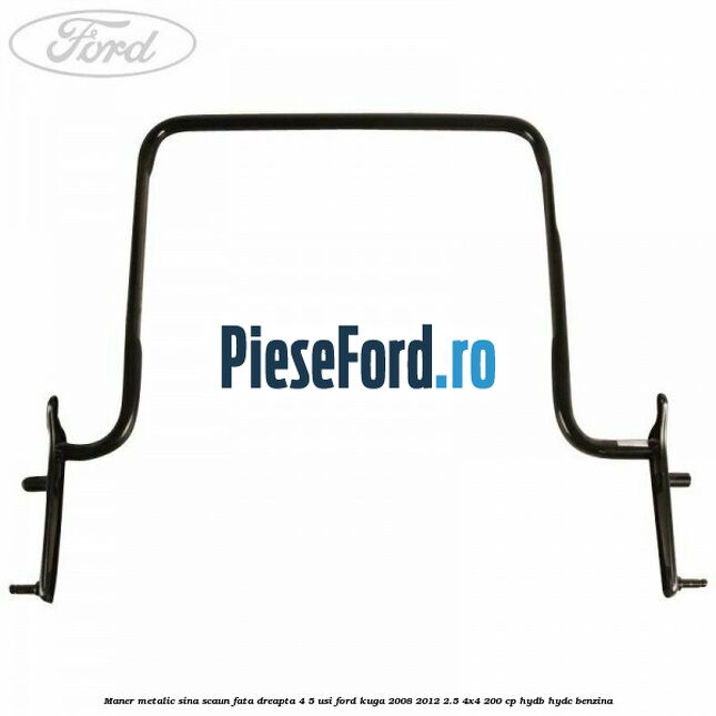 Maner metalic sina scaun fata dreapta 4/5 usi Ford Kuga 2008-2012 2.5 4x4 200 cp HYDB, HYDC benzina