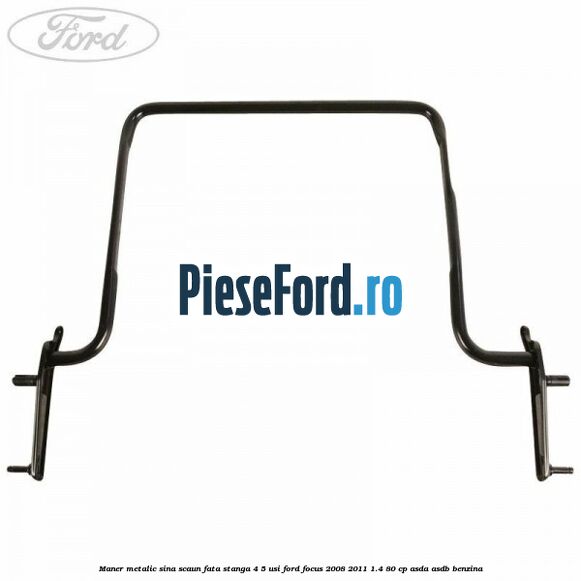 Maner metalic sina scaun fata stanga 4/5 usi Ford Focus 2008-2011 1.4 80 cp ASDA, ASDB benzina