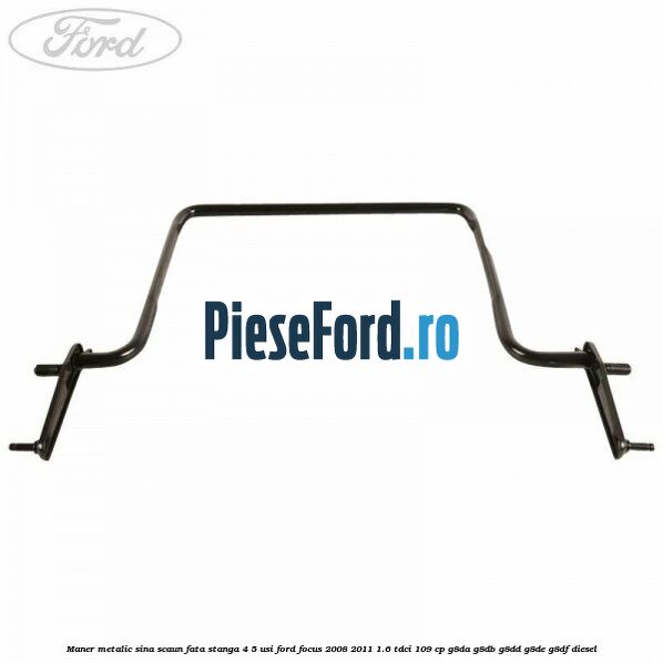Maner metalic sina scaun fata stanga 4/5 usi Ford Focus 2008-2011 1.6 TDCi 109 cp G8DA, G8DB, G8DD, G8DE, G8DF diesel