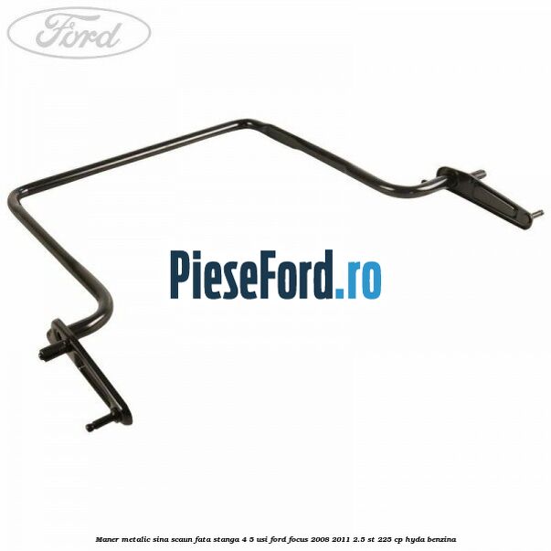 Maner metalic sina scaun fata stanga 4/5 usi Ford Focus 2008-2011 2.5 ST 225 cp HYDA benzina