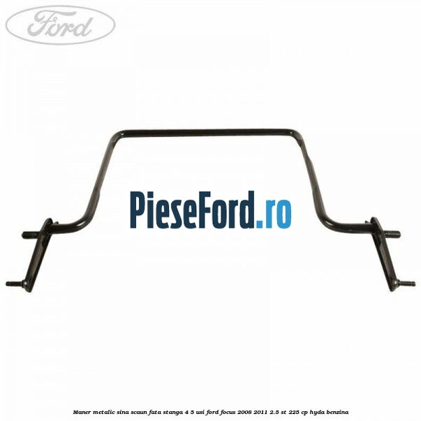 Maner metalic sina scaun fata stanga 4/5 usi Ford Focus 2008-2011 2.5 ST 225 cp HYDA benzina