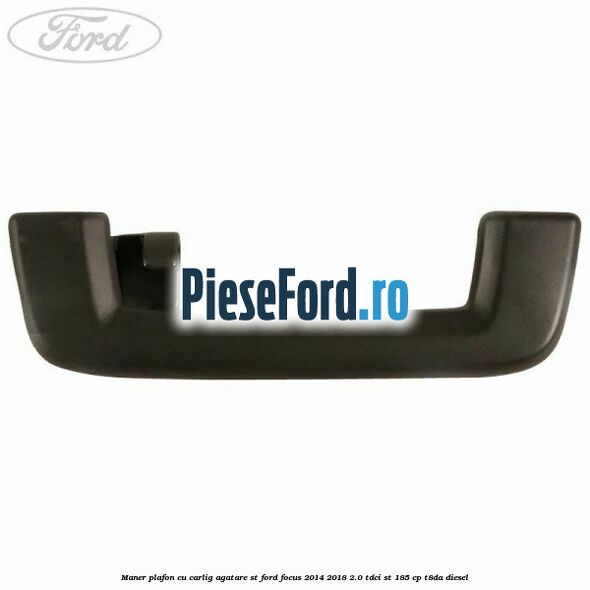 Maner plafon cu carlig agatare ST Ford Focus 2014-2018 2.0 TDCi ST 185 cp T8DA diesel